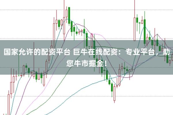 国家允许的配资平台 巨牛在线配资：专业平台，助您牛市掘金！