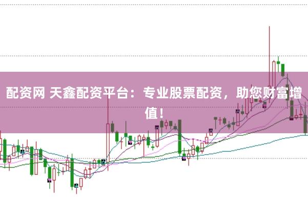 配资网 天鑫配资平台：专业股票配资，助您财富增值！
