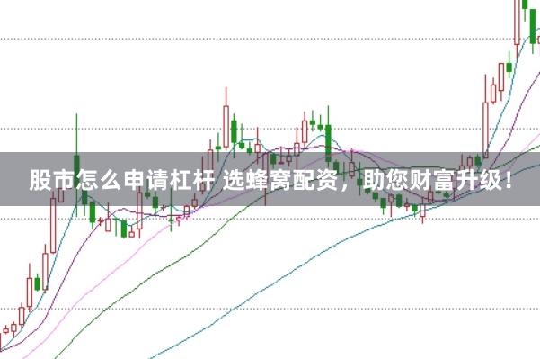 股市怎么申请杠杆 选蜂窝配资，助您财富升级！