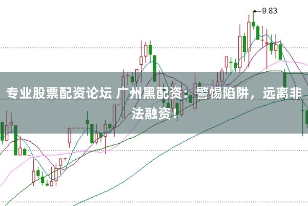 专业股票配资论坛 广州黑配资：警惕陷阱，远离非法融资！
