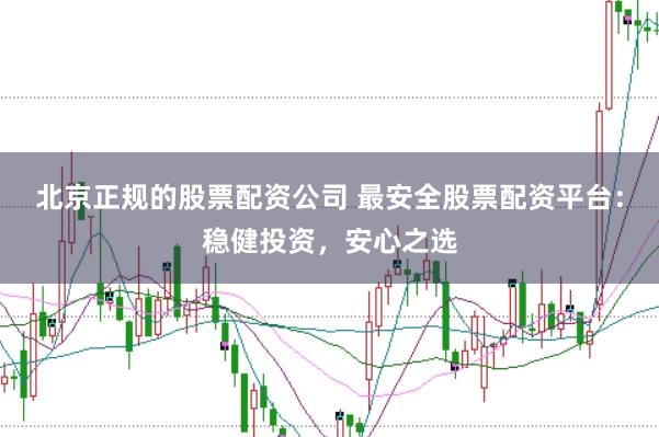 北京正规的股票配资公司 最安全股票配资平台：稳健投资，安心之选