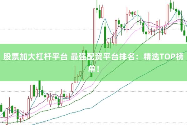 股票加大杠杆平台 最强配资平台排名：精选TOP榜单！