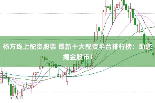 杨方线上配资股票 最新十大配资平台排行榜：助您掘金股市！
