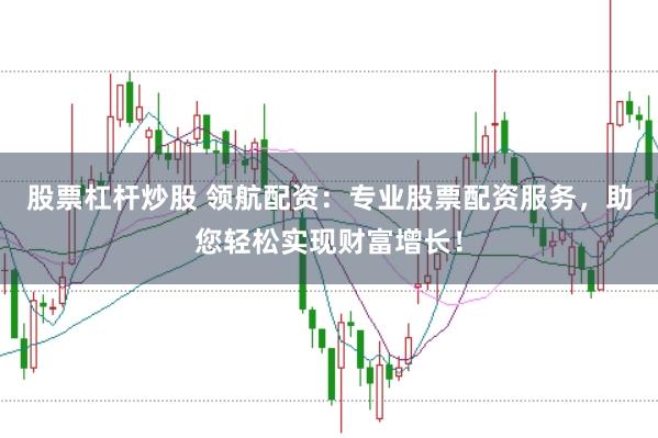 股票杠杆炒股 领航配资：专业股票配资服务，助您轻松实现财富增长！