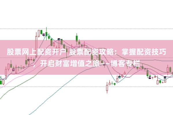 股票网上配资开户 股票配资攻略：掌握配资技巧，开启财富增值之旅——博客专栏