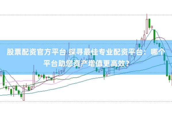 股票配资官方平台 探寻最佳专业配资平台：哪个平台助您资产增值更高效？