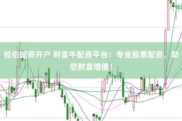 拉伯配资开户 财富牛配资平台：专业股票配资，助您财富增值！