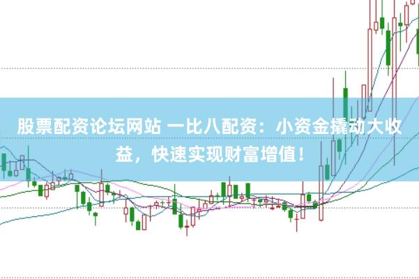 股票配资论坛网站 一比八配资：小资金撬动大收益，快速实现财富增值！