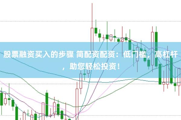 股票融资买入的步骤 简配资配资：低门槛，高杠杆，助您轻松投资！