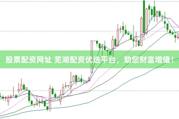 股票配资网址 芜湖配资优选平台，助您财富增值！