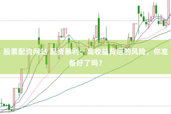 股票配资网站 配资暴利：高收益背后的风险，你准备好了吗？