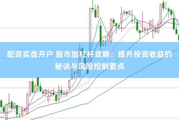 配资实盘开户 股市加杠杆攻略：提升投资收益的秘诀与风险控制要点