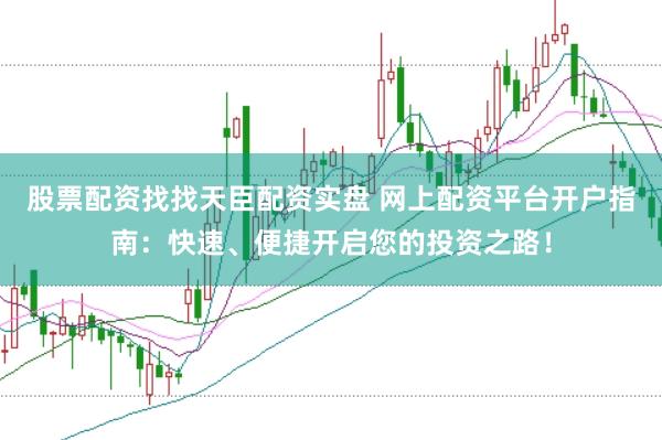 股票配资找找天臣配资实盘 网上配资平台开户指南：快速、便捷开启您的投资之路！
