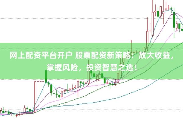 网上配资平台开户 股票配资新策略：放大收益，掌握风险，投资智慧之选！