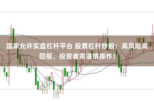 国家允许实盘杠杆平台 股票杠杆炒股：高风险高回报，投资者需谨慎操作！