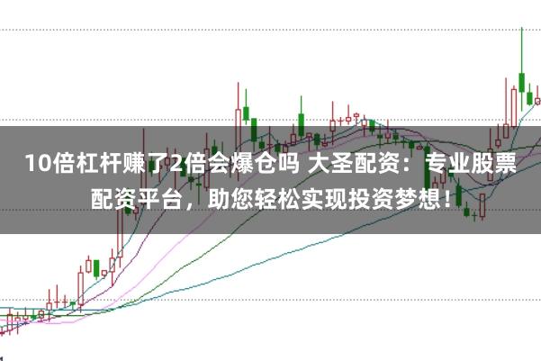 10倍杠杆赚了2倍会爆仓吗 大圣配资：专业股票配资平台，助您轻松实现投资梦想！