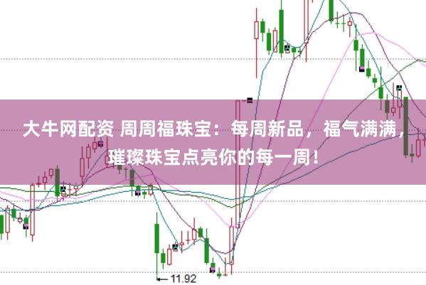 大牛网配资 周周福珠宝：每周新品，福气满满，璀璨珠宝点亮你的每一周！