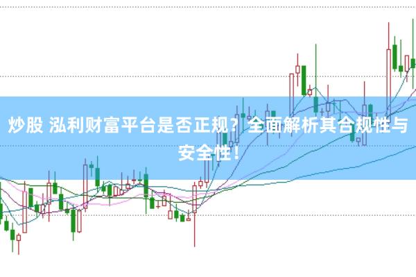 炒股 泓利财富平台是否正规？全面解析其合规性与安全性！