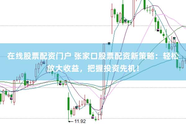 在线股票配资门户 张家口股票配资新策略：轻松放大收益，把握投资先机！