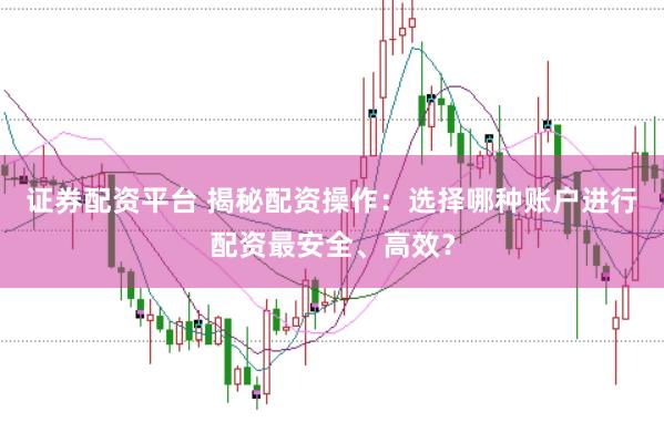 证券配资平台 揭秘配资操作：选择哪种账户进行配资最安全、高效？
