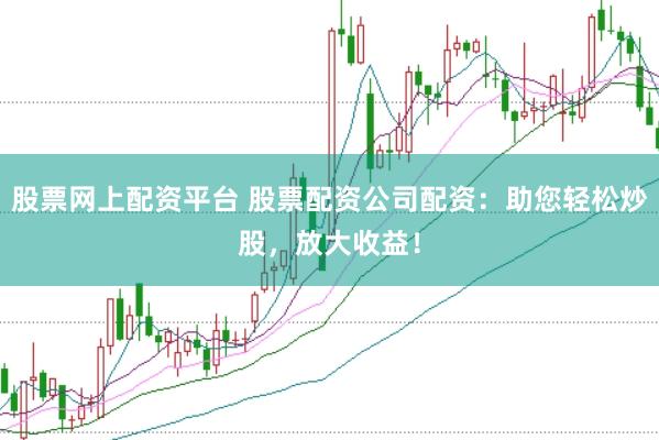 股票网上配资平台 股票配资公司配资：助您轻松炒股，放大收益！