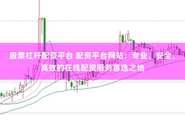 股票杠杆配资平台 配资平台网站：专业、安全、高效的在线配资服务首选之地