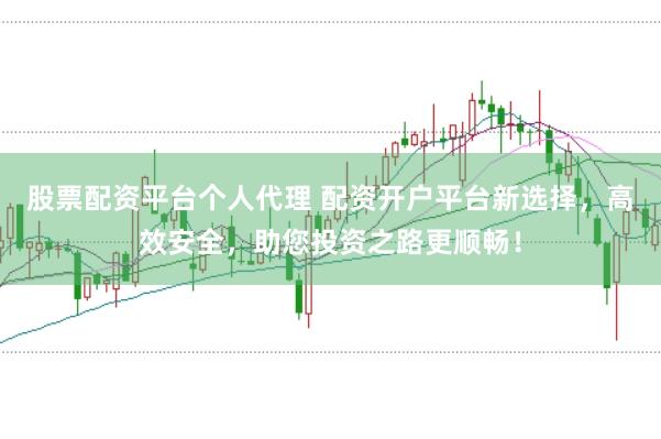 股票配资平台个人代理 配资开户平台新选择，高效安全，助您投资之路更顺畅！