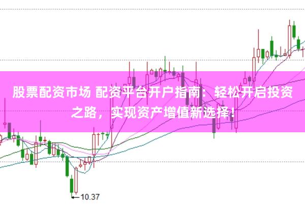 股票配资市场 配资平台开户指南：轻松开启投资之路，实现资产增值新选择！