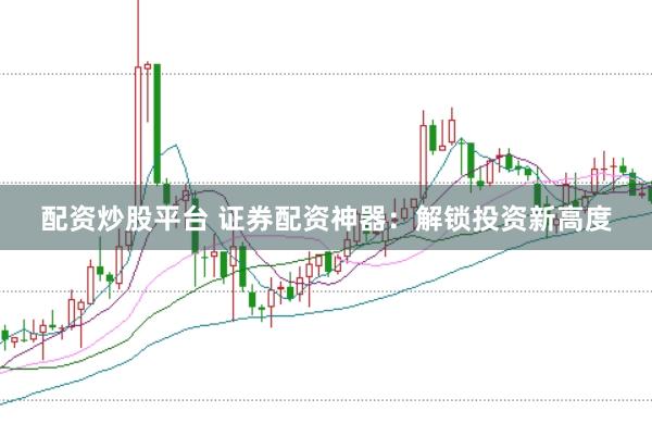 配资炒股平台 证券配资神器：解锁投资新高度