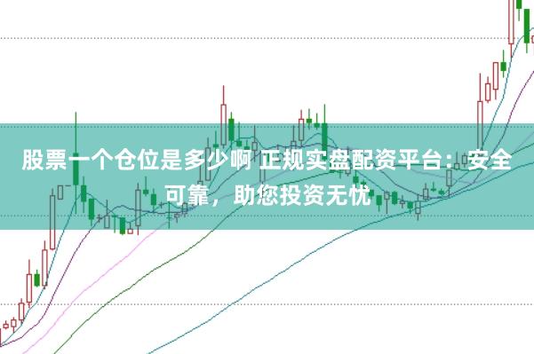 股票一个仓位是多少啊 正规实盘配资平台：安全可靠，助您投资无忧