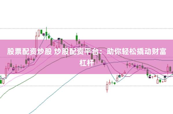 股票配资炒股 炒股配资平台：助你轻松撬动财富杠杆