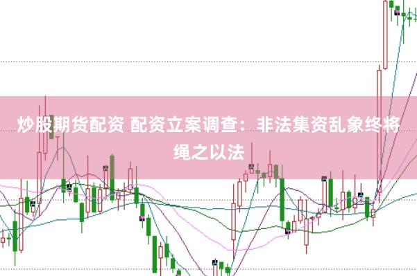 炒股期货配资 配资立案调查：非法集资乱象终将绳之以法