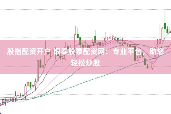股指配资开户 银泰股票配资网：专业平台，助您轻松炒股