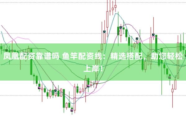 凤凰配资靠谱吗 鱼竿配资线：精选搭配，助您轻松上岸！