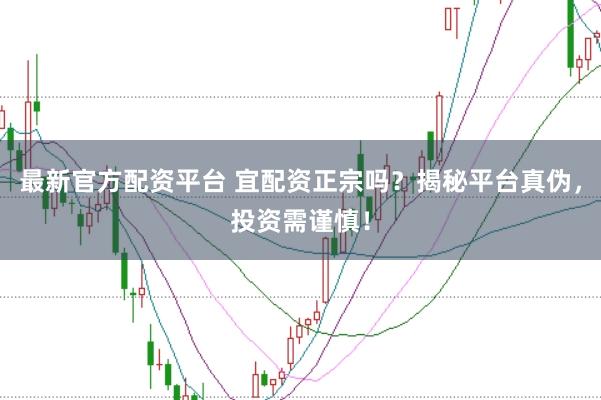 最新官方配资平台 宜配资正宗吗？揭秘平台真伪，投资需谨慎！
