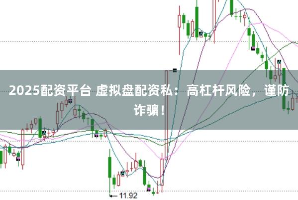 2025配资平台 虚拟盘配资私：高杠杆风险，谨防诈骗！