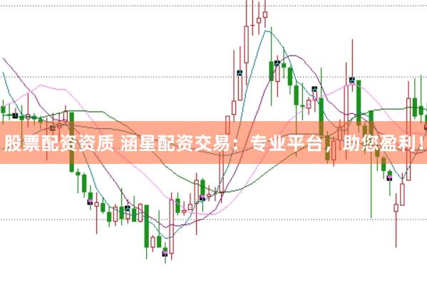 股票配资资质 涵星配资交易：专业平台，助您盈利！