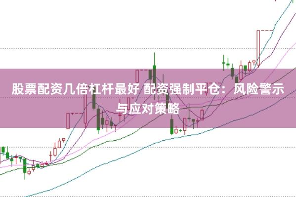 股票配资几倍杠杆最好 配资强制平仓：风险警示与应对策略