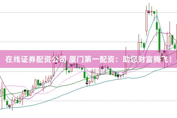 在线证券配资公司 厦门第一配资：助您财富腾飞！