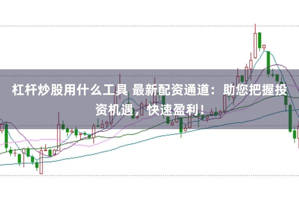 杠杆炒股用什么工具 最新配资通道：助您把握投资机遇，快速盈利！
