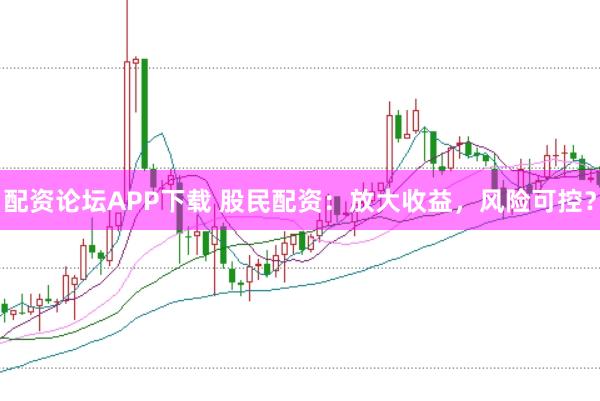 配资论坛APP下载 股民配资：放大收益，风险可控？