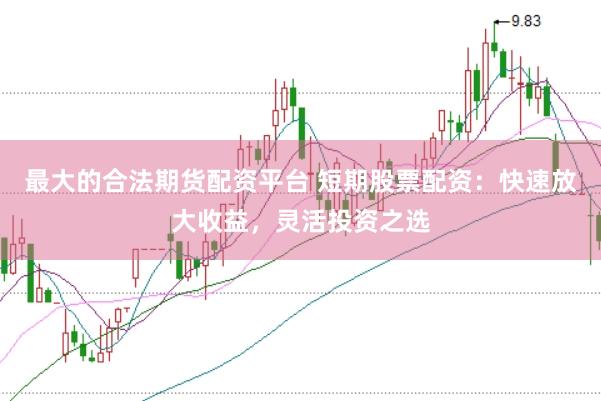 最大的合法期货配资平台 短期股票配资：快速放大收益，灵活投资之选