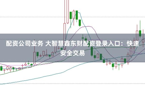 配资公司业务 大智慧鑫东财配资登录入口：快速安全交易