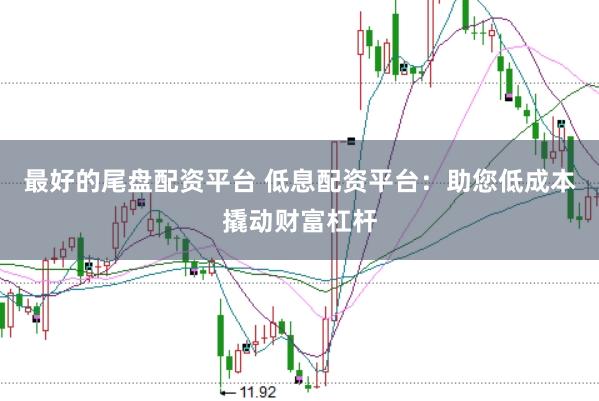 最好的尾盘配资平台 低息配资平台：助您低成本撬动财富杠杆