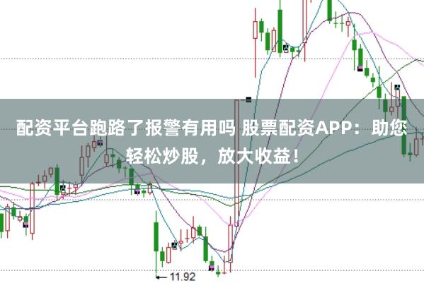 配资平台跑路了报警有用吗 股票配资APP：助您轻松炒股，放大收益！