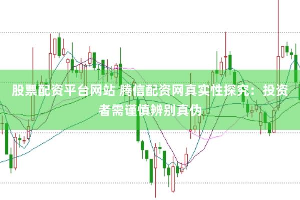 股票配资平台网站 腾信配资网真实性探究：投资者需谨慎辨别真伪