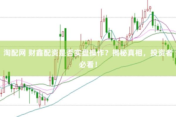 淘配网 财鑫配资是否实盘操作？揭秘真相，投资者必看！