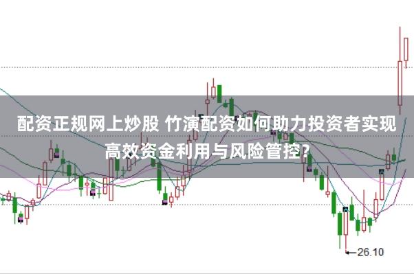 配资正规网上炒股 竹演配资如何助力投资者实现高效资金利用与风险管控？