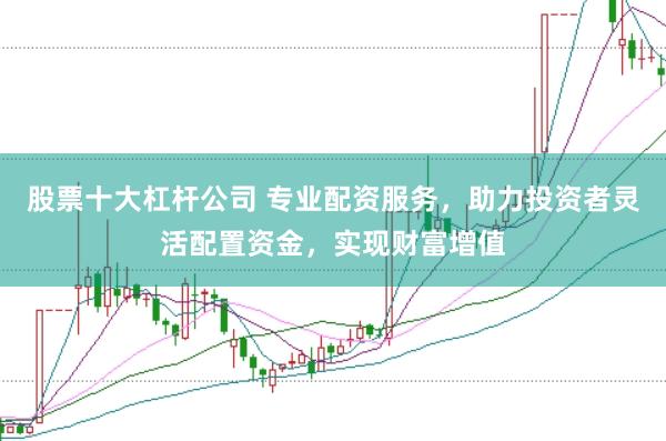 股票十大杠杆公司 专业配资服务，助力投资者灵活配置资金，实现财富增值