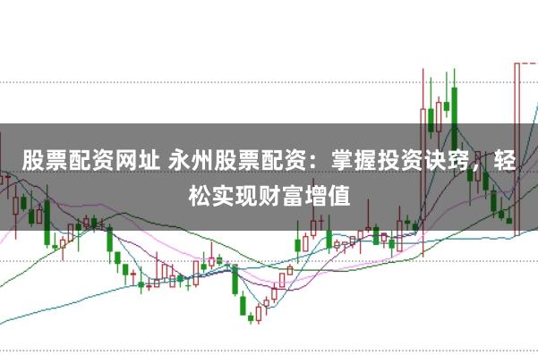 股票配资网址 永州股票配资：掌握投资诀窍，轻松实现财富增值